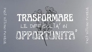 Trasformare le difficoltà in opportunità - Past. Vittorio Fiorese