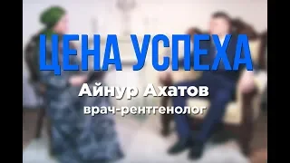 "ЦЕНА УСПЕХА": Айнур Ахатов. Врач-рентгенолог