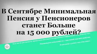 В Сентябре Минимальная Пенсия у Пенсионеров станет Больше на 15 000 рублей