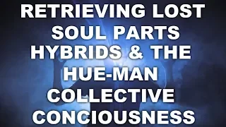 ~Retrieving Lost Soul Parts~The Hybrids~The Hue-Man Collective Conciousness~