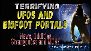 TERRIFYING UFOS AND BIGFOOT PORTALS - News, Oddities, Strangeness and MORE