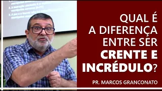 Qual é a diferença entre ser crente e incrédulo? - Pr. Marcos Granconato