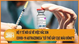 Bộ Y tế lên tiếng về việc vắc xin Covid-19 AstraZeneca "có thể gây cục máu đông"?