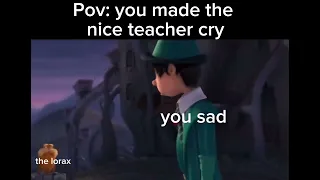 POV: You made the nice teacher cry (The lorax leaving meme)