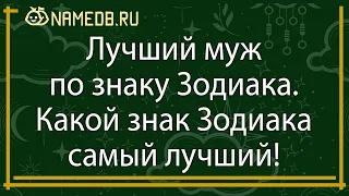 Лучший муж по знаку Зодиака. Какой знак Зодиака самый лучший!