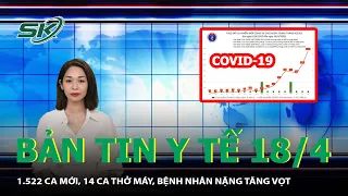 Bản Tin Y Tế 18/4: 1.522 Ca Mới, 14 Ca Thở Máy, Bệnh Nhân Nặng Tăng Vọt | SKĐS