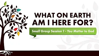 What on Earth Am I Here For? - Small Group Session 1 - You Matter to God