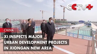Xi Inspects Major Urban Development Projects in Xiongan New Area