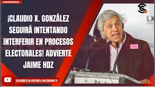 ¡CLAUDIO X. GONZÁLEZ SEGUIRÁ INTENTANDO INTERFERIR EN PROCESOS ELECTORALES! ADVIERTE JAIME HDZ