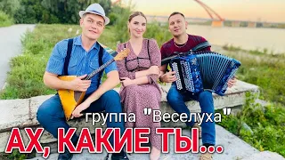 АХ, КАКИЕ ТЫ.../ гр. ВЕСЕЛУХА