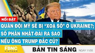 Tin Sáng 11/5, Quân đội Mỹ sẽ bị “xoá sổ” ở Ukraine?; Số phận Nhật-Đài ra sao nếu ông Trump đắc cử?