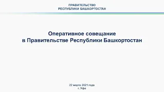 Оперативное совещание в Правительстве Республики Башкортостан: прямая трансляция 22 марта 2021 года