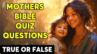 MOTHERS IN THE BIBLE - 25 BIBLE QUESTIONS TRUE OR FALSE TO TEST YOUR BIBLE KNOWLEDGE