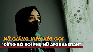 Nữ giảng viên kêu gọi 'đừng bỏ rơi phụ nữ Afghanistan' sau lệnh cấm mới của Taliban