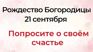 Рождество Богородицы - 21 сентября. Попросите о своём счастье.