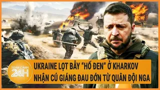 Điểm nóng quốc tế: Ukraine lọt bẫy “hố đen” ở Kharkov, nhận cú giáng đau từ quân đội Nga