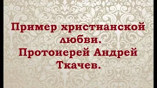 Пример христианской любви. Протоиерей Андрей Ткачев.