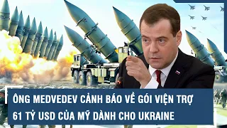 Ông Medvedev cảnh báo “sét đánh” về gói viện trợ 61 tỷ USD mới của Mỹ dành tặng cho Ukraine | VTs