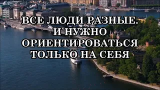 ВСЕ ЛЮДИ РАЗНЫЕ. И НУЖНО НАУЧИТЬСЯ ОРИЕНТИРОВАТЬСЯ ТОЛЬКО НА СЕБЯ