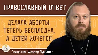 ДЕЛАЛА АБОРТЫ. ТЕПЕРЬ БЕСПЛОДНА, А ДЕТЕЙ ХОЧЕТСЯ...  Священник Федор Лукьянов