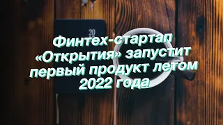 Финтех-стартап «Открытия» запустит первый продукт летом 2022 года