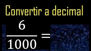 Convertir 6/1000 a decimal , transformar fraccion a decimales