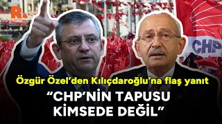 Özgür Özel’den Kılıçdaroğlu’na flaş yanıt: CHP'nin tapusu kimsede değil