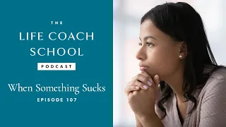 When Something Sucks | The Life Coach School Podcast with Brooke Castillo Ep #107