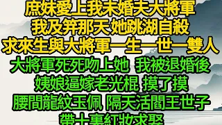 庶妹愛上我未婚夫大將軍，我及笄那天 她跳湖自殺，求來生與大將軍一生一世一雙人，大將軍死死吻上她，我被退婚後 姨娘逼嫁老光棍，摸了摸腰間龍紋玉佩 隔天活閻王世子帶十裏紅妝求娶