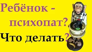 Ребёнок - психопат? Что делать?