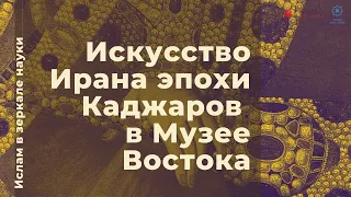 Ислам в зеркале науки. Искусство Ирана эпохи Каджаров в Музее востока