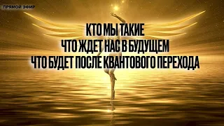 Кто мы такие. Прогноз на Ближайшее Будущее. Что будет после Квантового Перехода. Эфир 14. 04. 2022