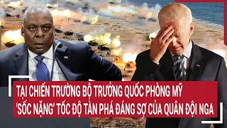 Điểm nóng chiến sự: Tại chiến trường, Mỹ 'sốc nặng’ tốc độ tàn phá đáng sợ của Nga