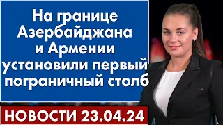 На границе Азербайджана и Армении установили первый пограничный столб. 23 апреля