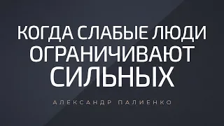 Когда слабые люди ограничивают сильных. Александр Палиенко.