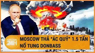 Điểm nóng quốc tế: Moscow thả “ác quỷ” 1.5 tấn nổ tung Donbass