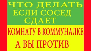 Что делать если сосед сдает комнату в коммуналке, а вы против