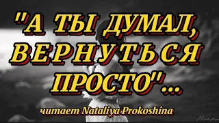 Стихи о любви. " А ТЫ ДУМАЛ, ВЕРНУТЬСЯ ПРОСТО" Читает Nataliya Prokoshina