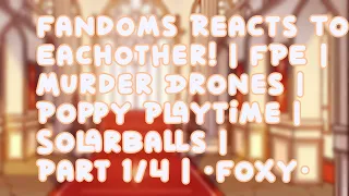 Fandoms Reacts To Eachother! | FPE | Murder Drones | Poppy Playtime | SolarBalls | Part 1/4 | •Foxy•