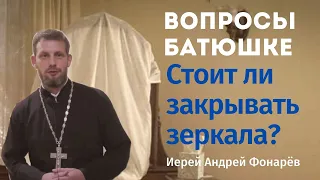 Стоит ли закрывать зеркала?Вопросы батюшке.