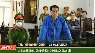 Tin nhanh 20h ngày 28/3: Tuyên phạt bị cáo "phá hoại chính sách đoàn kết" 13 năm tù | ANTV