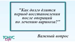 Как долго длится период восстановления после операция по лечению варикоза?