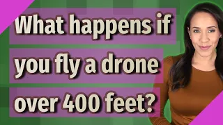 What happens if you fly a drone over 400 feet?