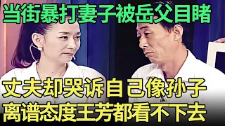 亲眼看见女婿街头暴打女儿，女婿坦言自己像孙子给狗做饭，恋爱脑女儿态度让王芳都看不下去【王芳王为念调解】