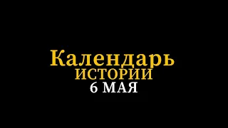 КАЛЕНДАРЬ ИСТОРИИ 6 МАЯ