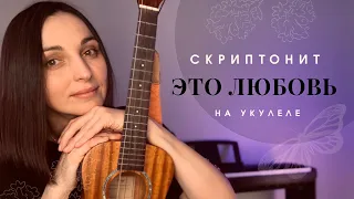 СКРИПТОНИТ ЭТО ЛЮБОВЬ на укулеле (кавер + разбор)