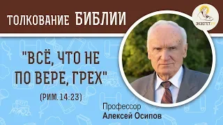 "Всё, что не по вере, грех" (Римлянам 14:23). Алексей Ильич Осипов. Толкование Нового Завета. Библия