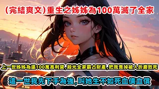 （完結爽文）重生之姊姊為100萬滅了全家，上一世姊姊為還100萬高利貸，殺光全家霸占財產，把我賣掉被人折磨致死，這一世我先下手為強，叫她生 不如死血債血償