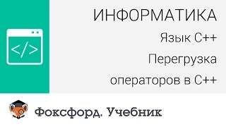 Информатика. Язык С++: Перегрузка операторов в С++. Центр онлайн-обучения «Фоксфорд»