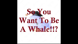 So You Want To Be A Whale!!??